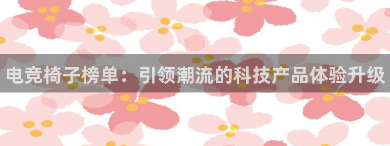 安博电竞平台官网：电竞椅子榜单：引领潮流的科技产品体验升级