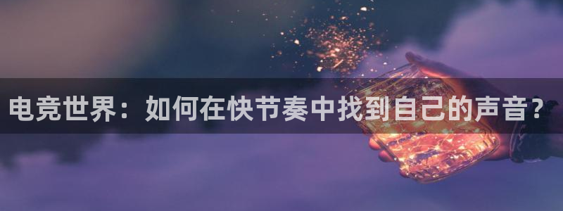安博电竞手机版技官网：电竞世界：如何在快节奏中找到自己的声音？