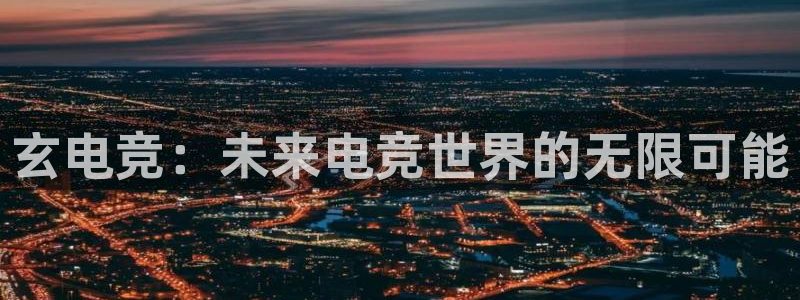 安博电竞平台客服电话：玄电竞：未来电竞世界的无限可能