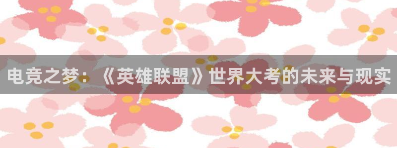 安博电竞无法提现：电竞之梦：《英雄联盟》世界大考的未来与现实